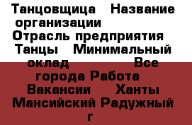 Танцовщица › Название организации ­ MaxAngels › Отрасль предприятия ­ Танцы › Минимальный оклад ­ 100 000 - Все города Работа » Вакансии   . Ханты-Мансийский,Радужный г.